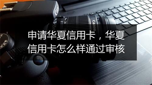 申请华夏信用卡，华夏信用卡怎么样通过审核