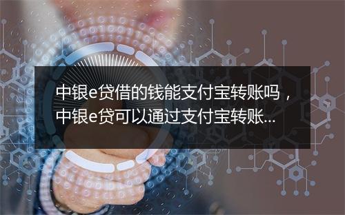 中银e贷借的钱能支付宝转账吗，中银e贷可以通过支付宝转账吗