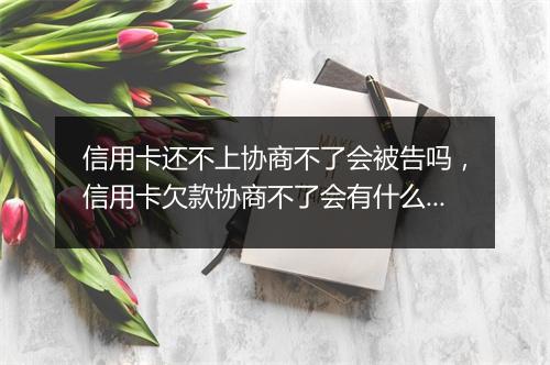 信用卡还不上协商不了会被告吗，信用卡欠款协商不了会有什么后果