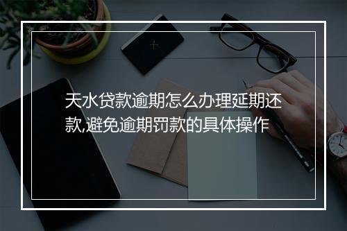 天水贷款逾期怎么办理延期还款,避免逾期罚款的具体操作