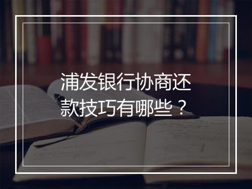 浦发银行协商还款技巧有哪些？