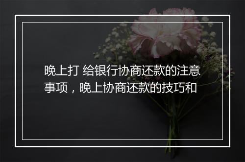 晚上打 给银行协商还款的注意事项，晚上协商还款的技巧和