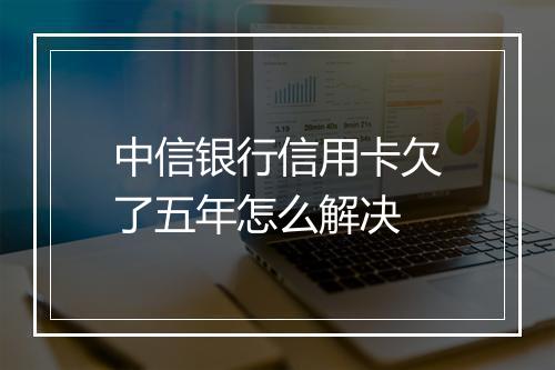 中信银行信用卡欠了五年怎么解决