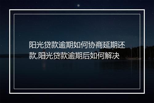 阳光贷款逾期如何协商延期还款,阳光贷款逾期后如何解决