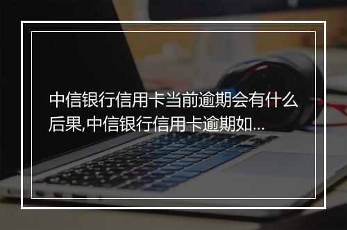 中信银行信用卡当前逾期会有什么后果,中信银行信用卡逾期如何处理