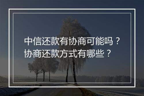 中信还款有协商可能吗？协商还款方式有哪些？