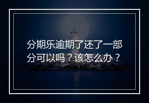 分期乐逾期了还了一部分可以吗？该怎么办？