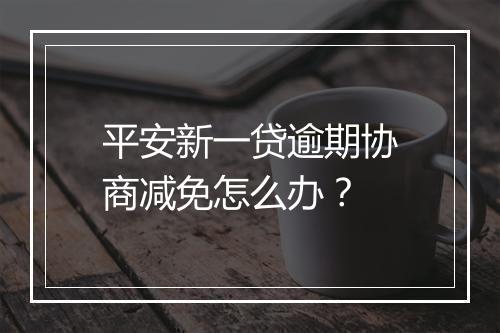 平安新一贷逾期协商减免怎么办？