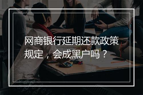 网商银行延期还款政策规定，会成黑户吗？