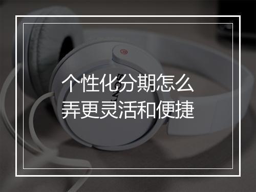 个性化分期怎么弄更灵活和便捷