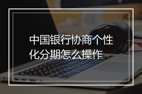 中国银行协商个性化分期怎么操作