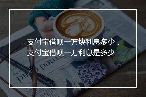 支付宝借呗一万块利息多少，支付宝借呗一万利息是多少