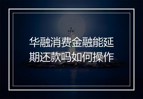 华融消费金融能延期还款吗如何操作