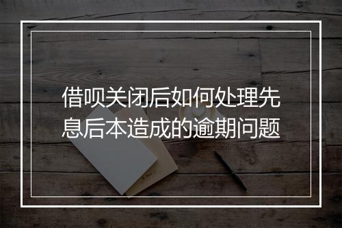 借呗关闭后如何处理先息后本造成的逾期问题