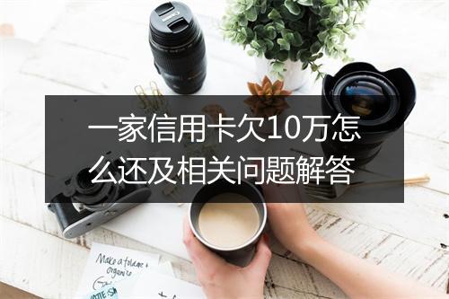 一家信用卡欠10万怎么还及相关问题解答