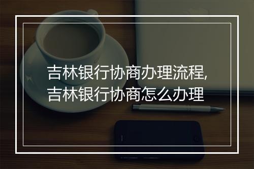 吉林银行协商办理流程,吉林银行协商怎么办理