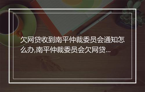 欠网贷收到南平仲裁委员会通知怎么办,南平仲裁委员会欠网贷处理流程