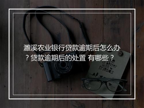 濉溪农业银行贷款逾期后怎么办？贷款逾期后的处置 有哪些？