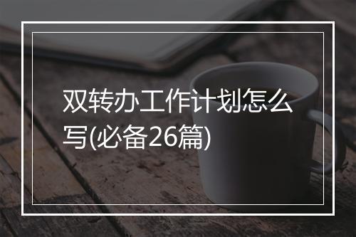 双转办工作计划怎么写(必备26篇)