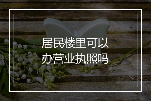 居民楼里可以办营业执照吗