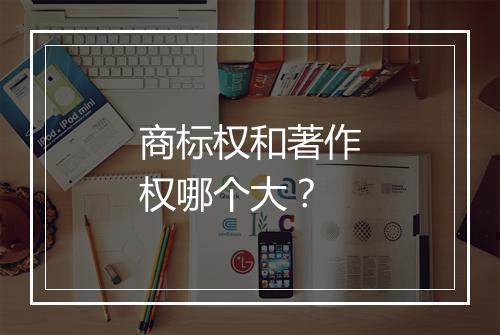 商标权和著作权哪个大？