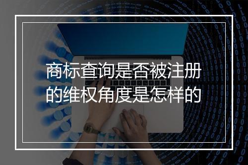 商标查询是否被注册的维权角度是怎样的