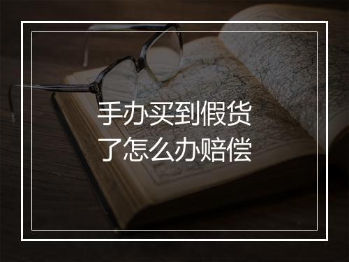 手办买到假货了怎么办赔偿