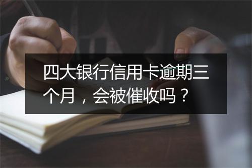 四大银行信用卡逾期三个月，会被催收吗？