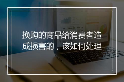换购的商品给消费者造成损害的，该如何处理