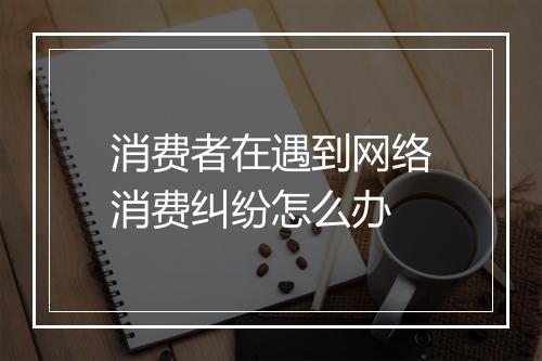 消费者在遇到网络消费纠纷怎么办
