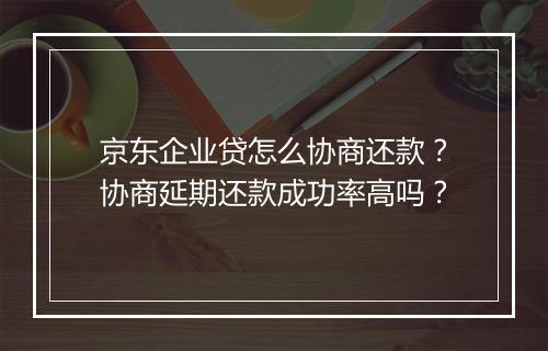 京东企业贷怎么协商还款？协商延期还款成功率高吗？