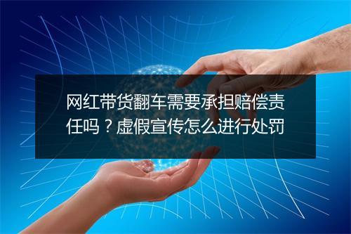 网红带货翻车需要承担赔偿责任吗？虚假宣传怎么进行处罚