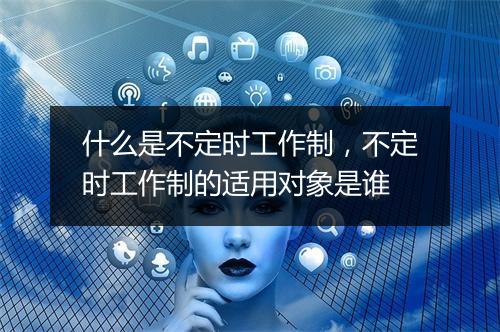 什么是不定时工作制，不定时工作制的适用对象是谁