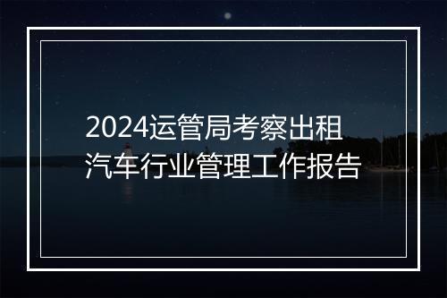2024运管局考察出租汽车行业管理工作报告