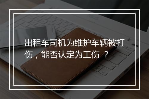 出租车司机为维护车辆被打伤，能否认定为工伤 ？