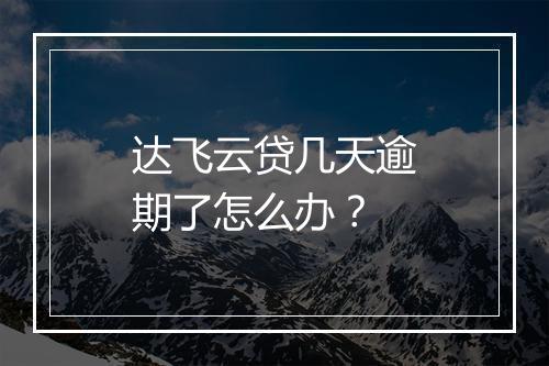 达飞云贷几天逾期了怎么办？