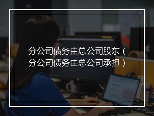 分公司债务由总公司股东（分公司债务由总公司承担）