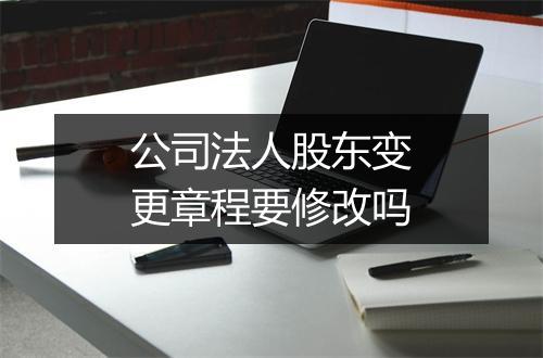 公司法人股东变更章程要修改吗