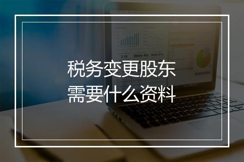 税务变更股东需要什么资料