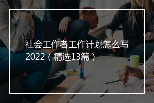 社会工作者工作计划怎么写2022（精选13篇）