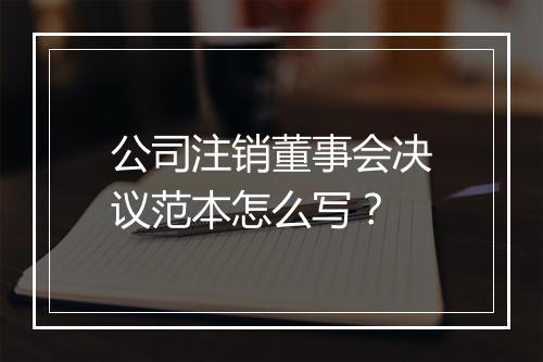 公司注销董事会决议范本怎么写？