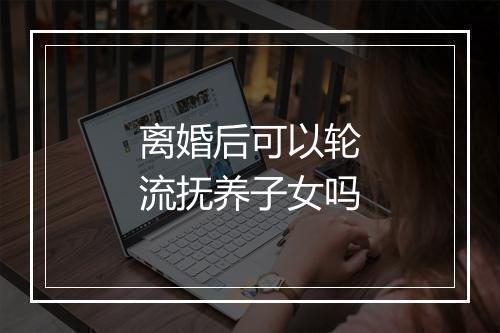 离婚后可以轮流抚养子女吗