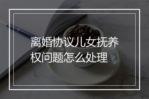 离婚协议儿女抚养权问题怎么处理
