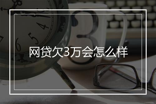 网贷欠3万会怎么样