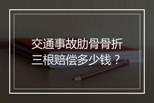 交通事故肋骨骨折三根赔偿多少钱？