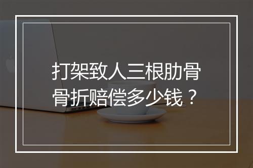 打架致人三根肋骨骨折赔偿多少钱？