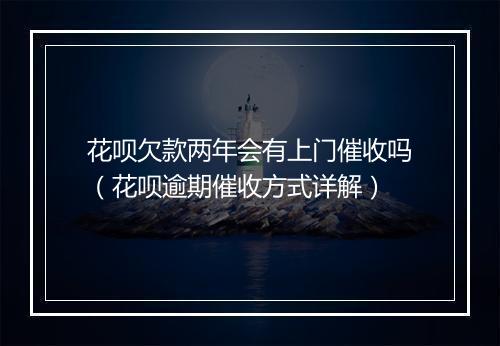 花呗欠款两年会有上门催收吗（花呗逾期催收方式详解）
