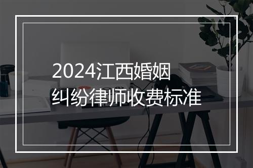 2024江西婚姻纠纷律师收费标准