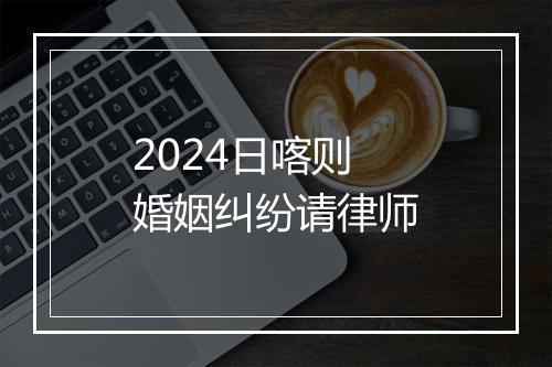 2024日喀则婚姻纠纷请律师