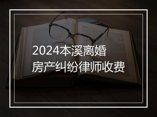 2024本溪离婚房产纠纷律师收费